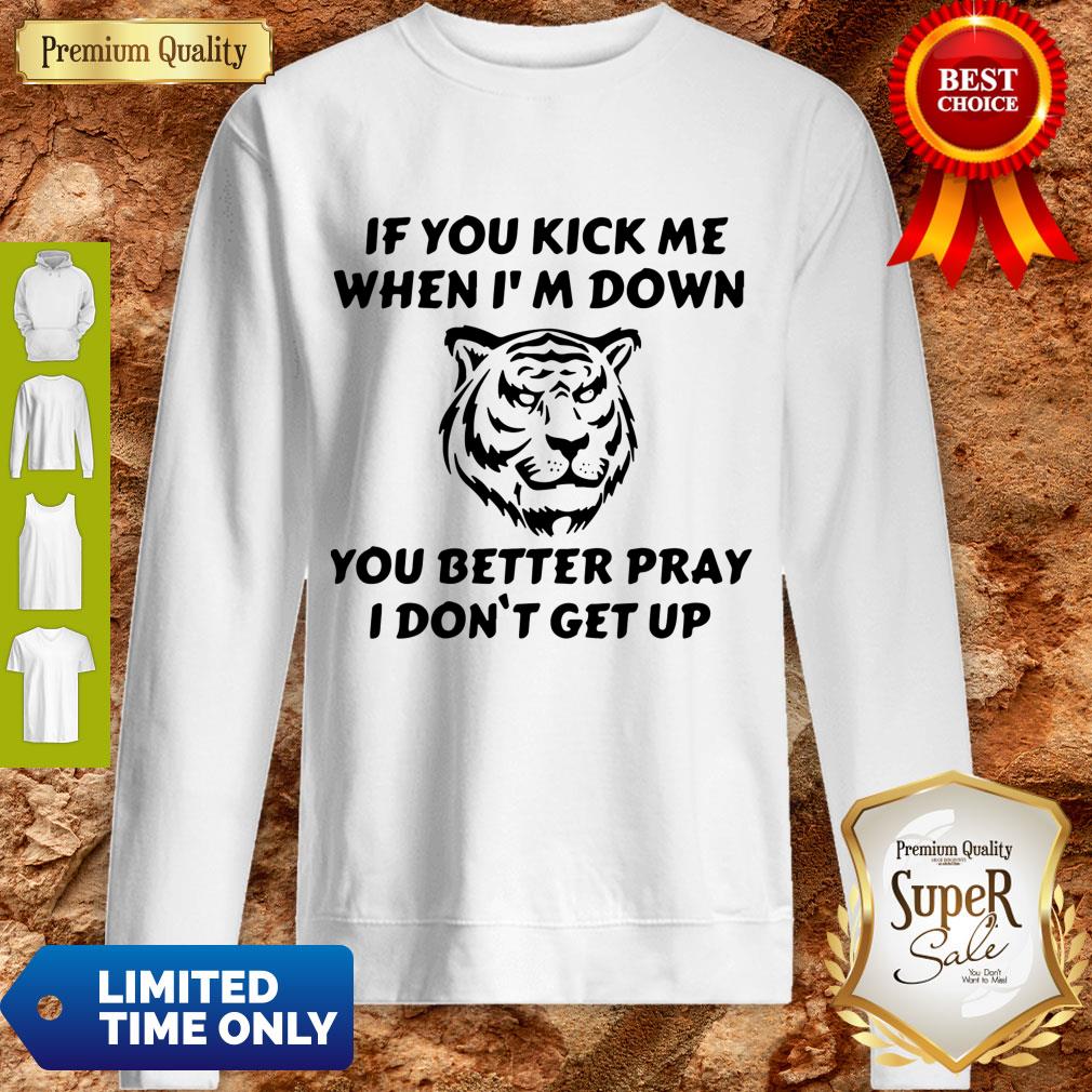 Top Tiger If You Kick Me When I Am Down You Better Pray I Don’t Get Up Sweatshirt