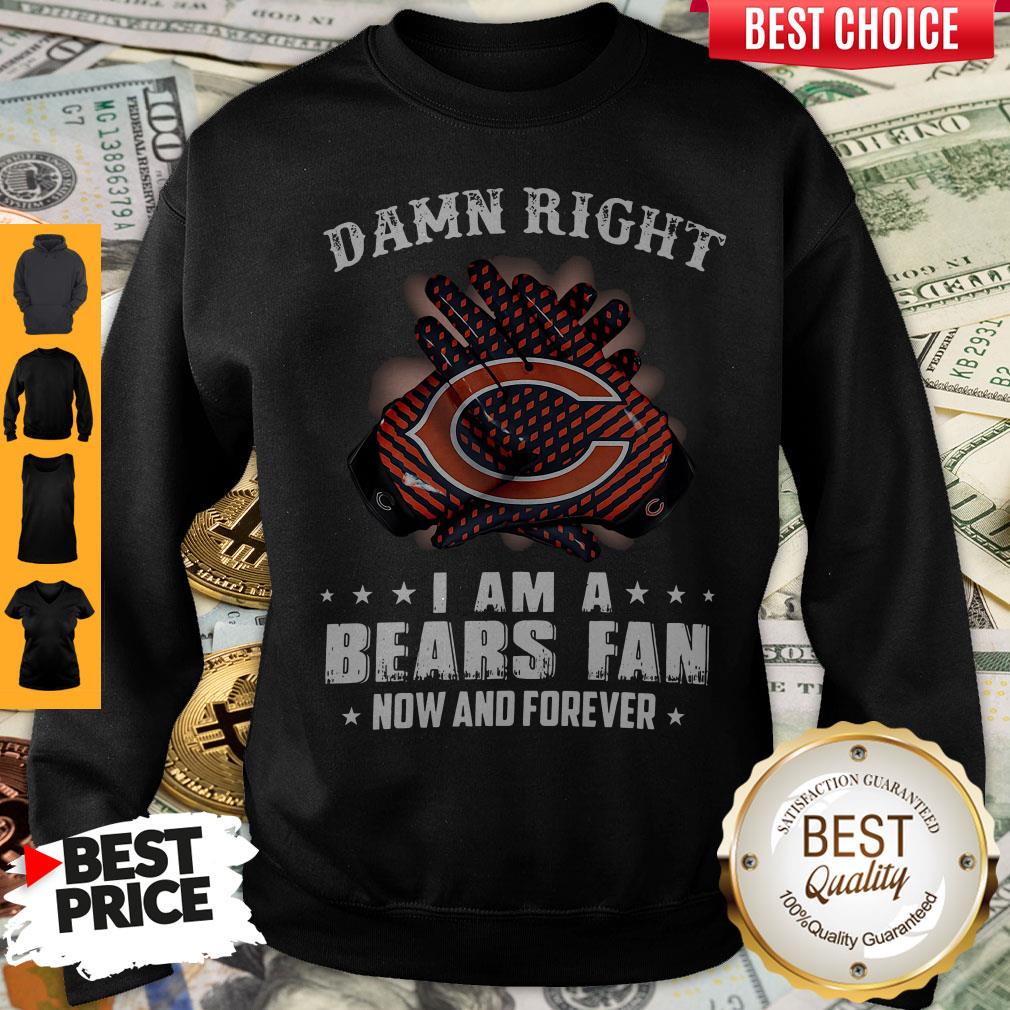 Funny Damn Right I Am A Bears Fan Now And Forever Sweatshirt