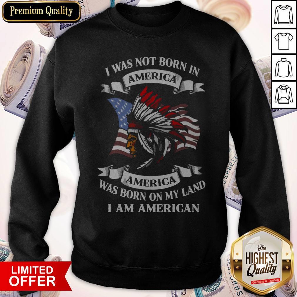 Nice I Was Not Born America Was Born On My Land I Am America Sweatshirt