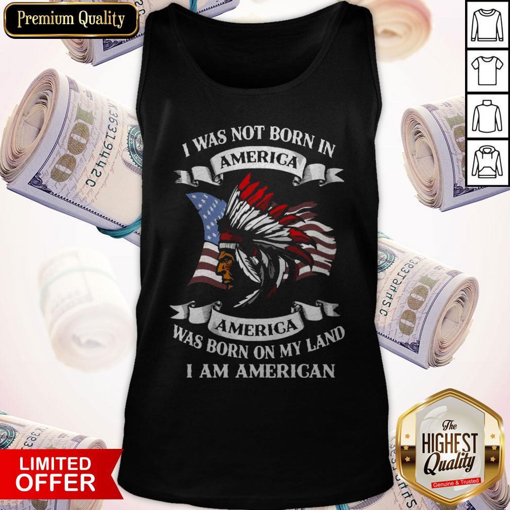 Nice I Was Not Born America Was Born On My Land I Am America Tank Top