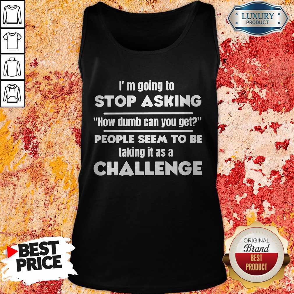 I'm Going To Stop Asking How Dumb Can You Get People Seem To Be Taking It Is A Challenge Tank Top