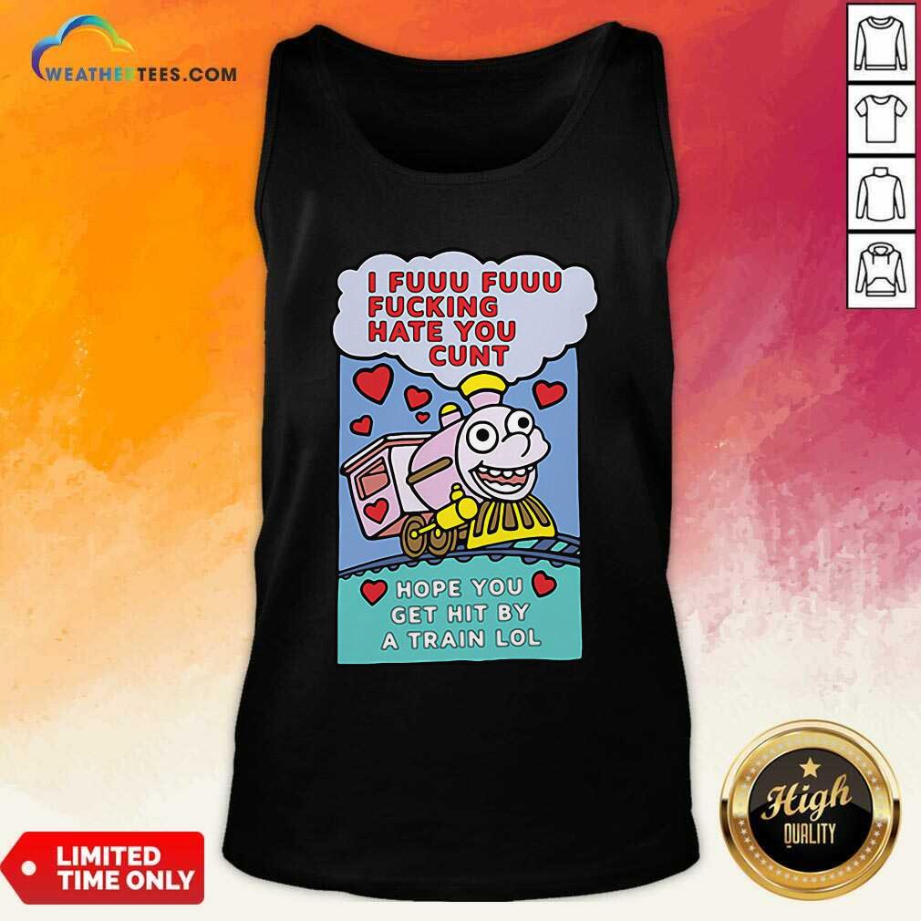 I Fuuu Fuuu Fucking Hate You Cunt Hope You Get Hit By A Train Lol Tank Top - Design By Weathertees.com
