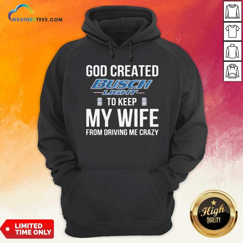 God Created Busch Light To Keep My Wife From Driving Me Crazy Hoodie - Design By Weathertees.com