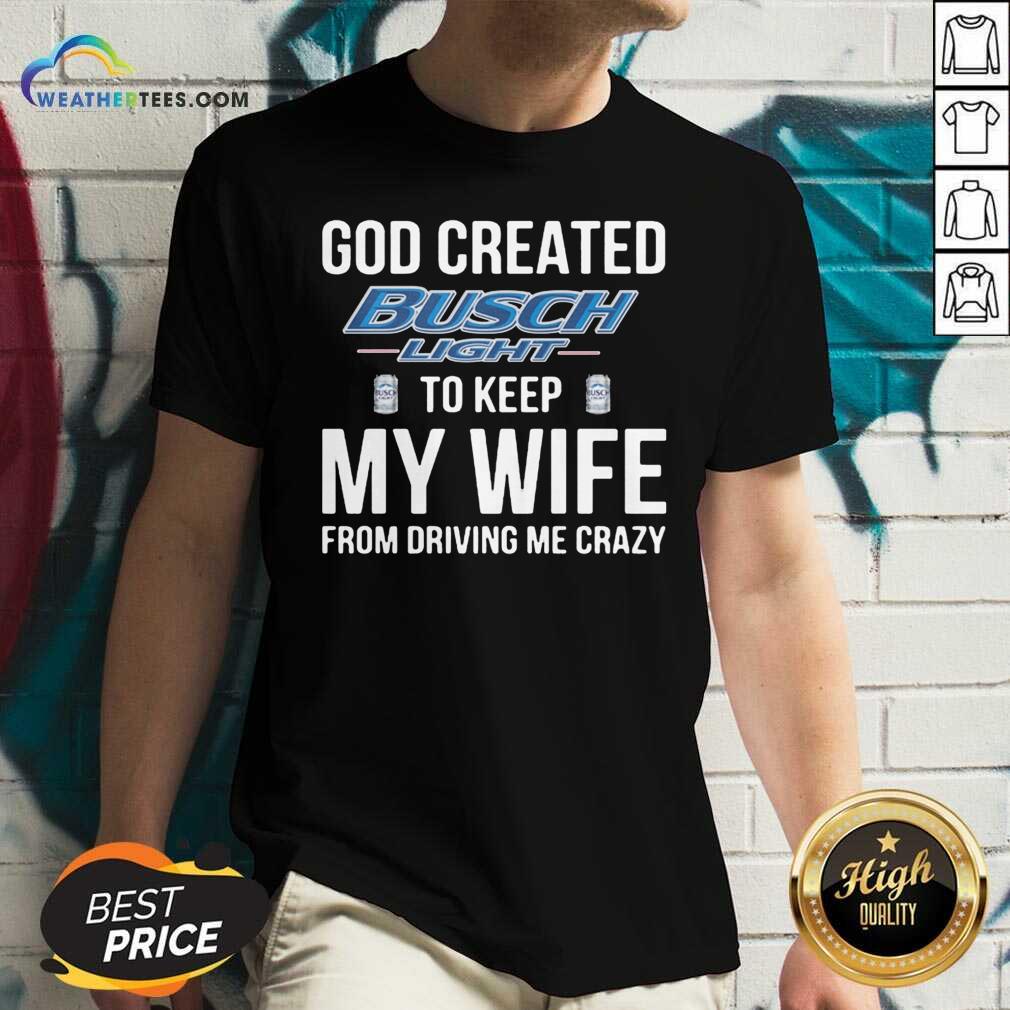 God Created Busch Light To Keep My Wife From Driving Me Crazy V-neck - Design By Weathertees.com