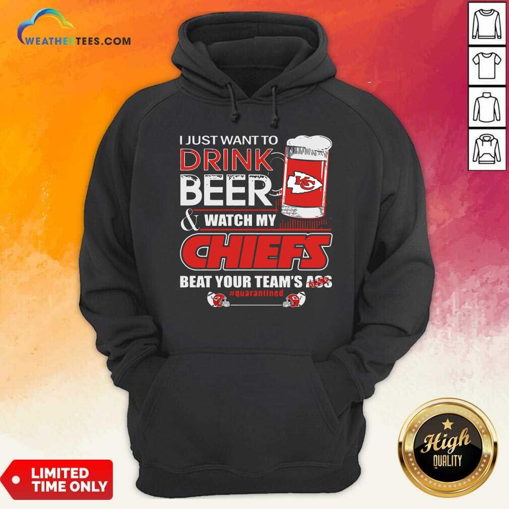 I Just Want To Drink Beer Watch My Kansas City Chiefs Beat Your Team’s Ass Quarantined Hoodie - Design By Weathertees.com
