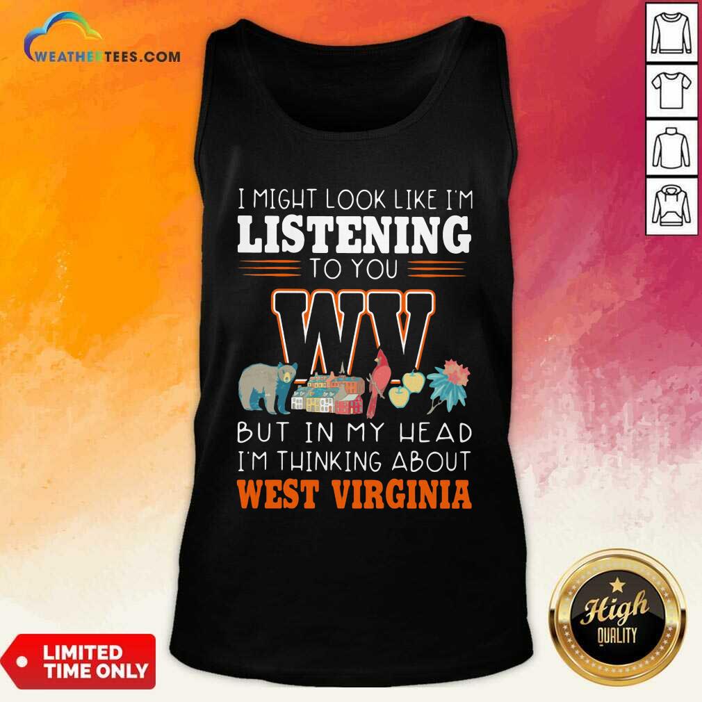 I Might Look Like I’m Listening To You But In My Head I’m Thinking About West Virginia Tank Top - Design By Weathertees.com