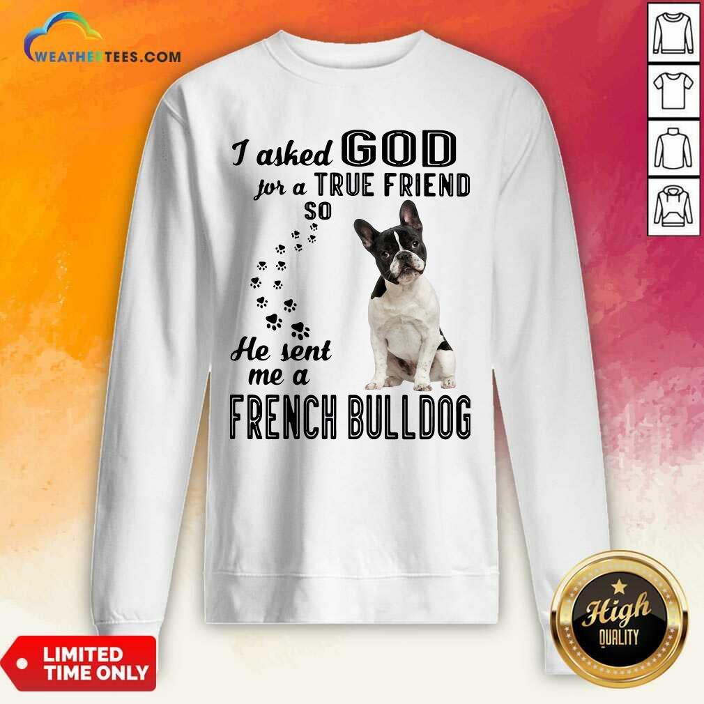 I Asked God For A True Friend So He Sent Me A French Bulldog Sweatshirt - Design By Weathertees.com