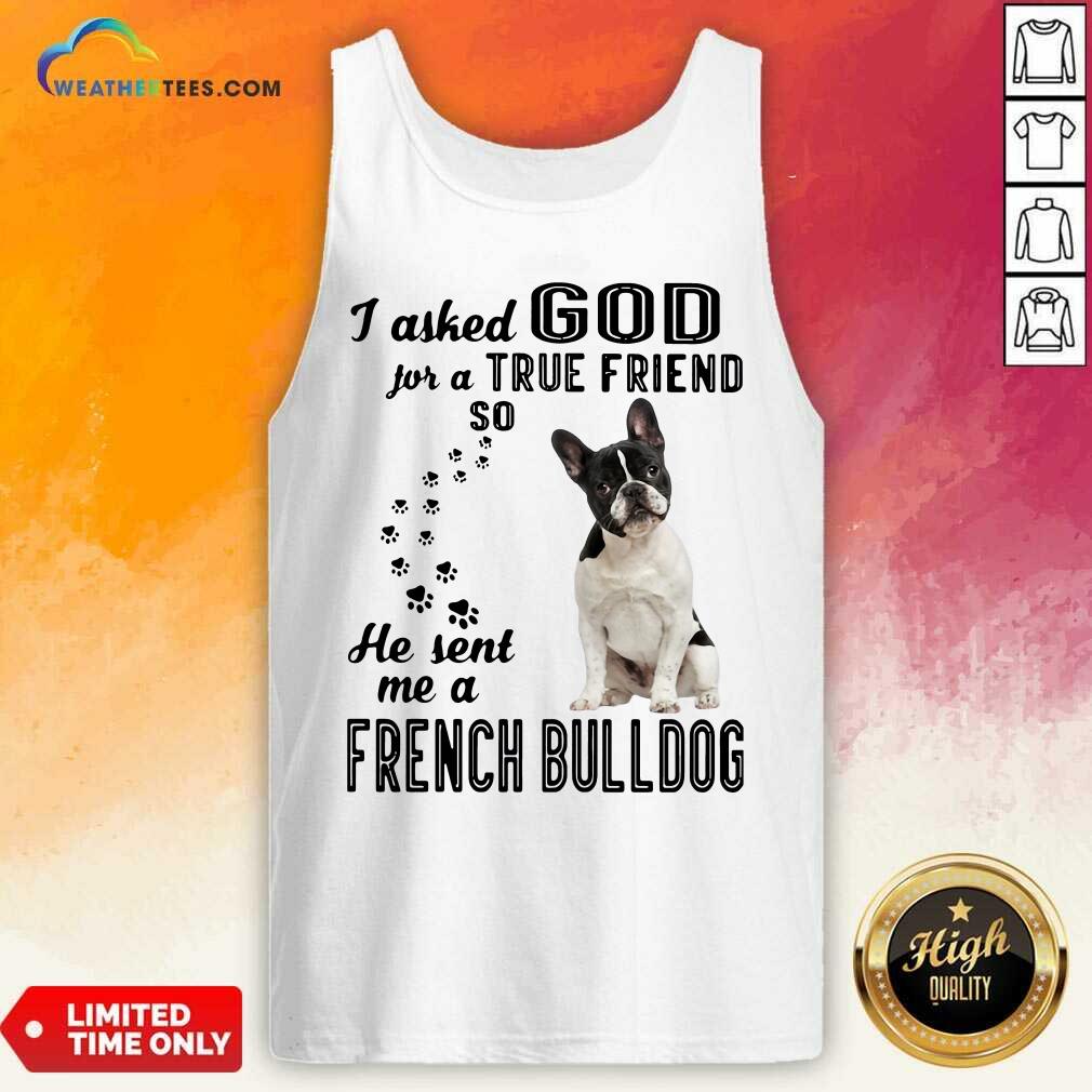 I Asked God For A True Friend So He Sent Me A French Bulldog Tank Top - Design By Weathertees.com