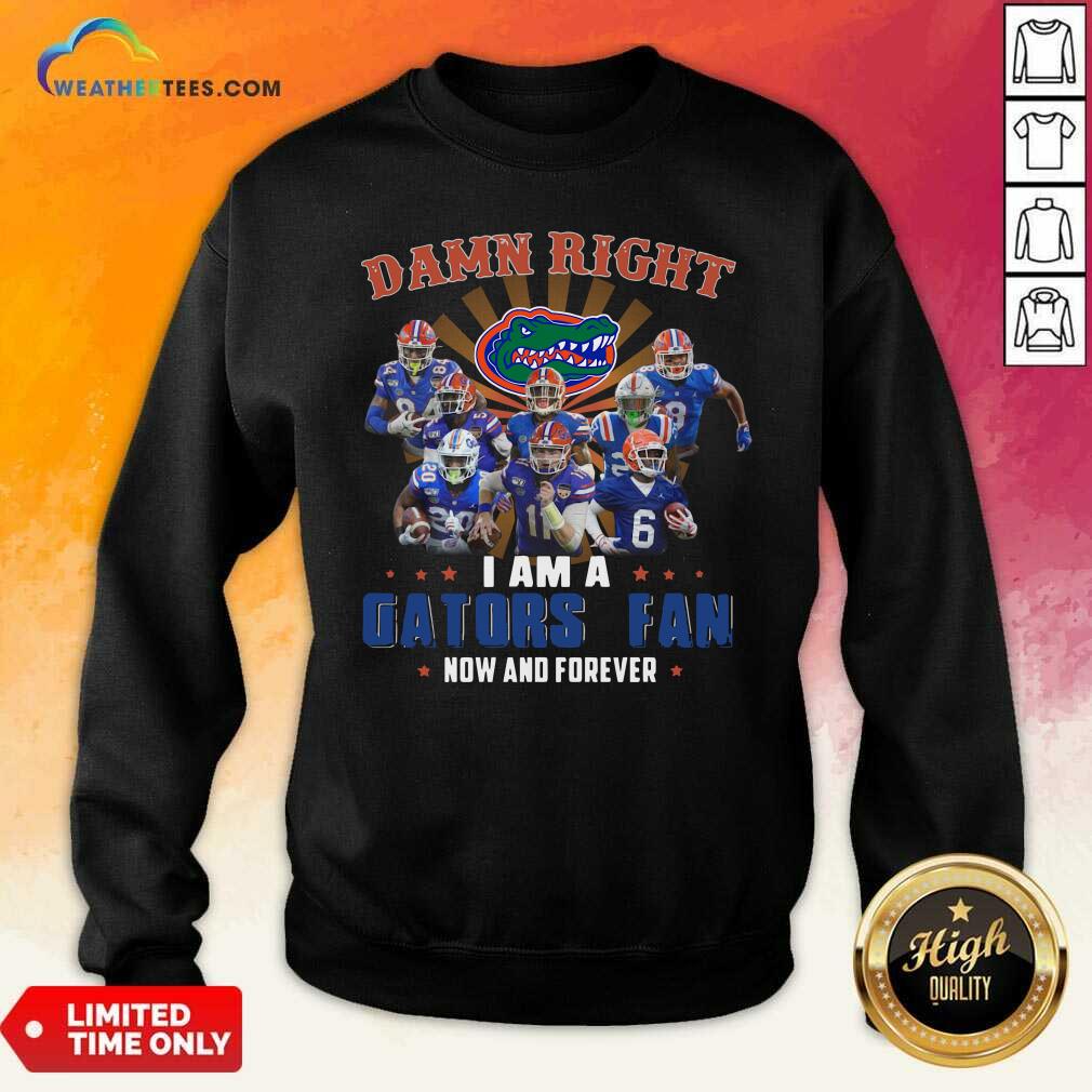 Damn Right I Am A Gators Fan Now And Forever Sweatshirt - Design By Weathertees.com