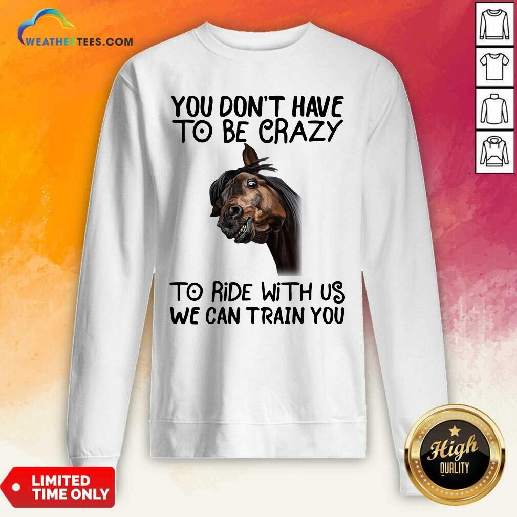 Horse You Don’t Have To Be Crazy To Ride With Us We Can Train You Sweatshirt - Design By Weathertees.com