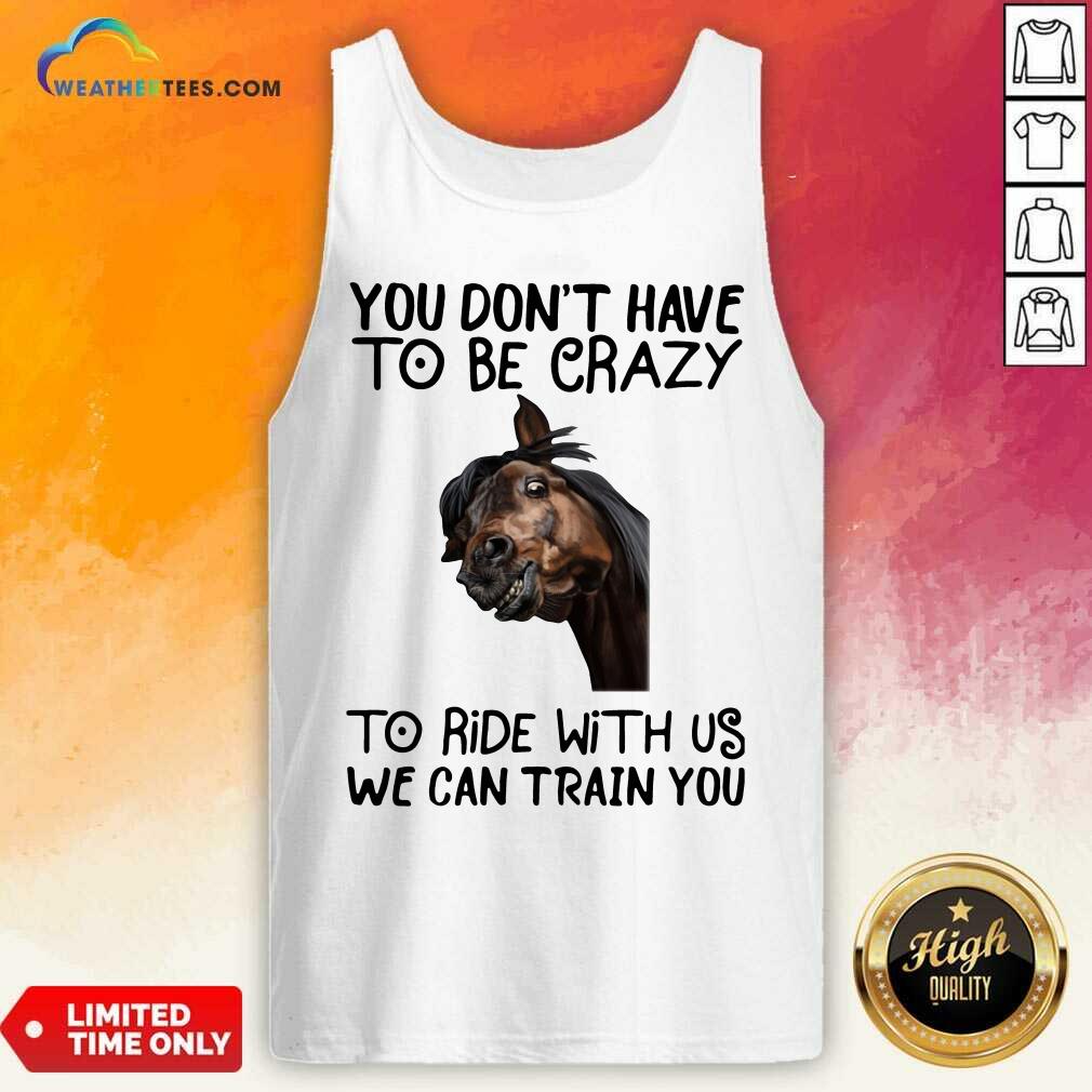 Horse You Don’t Have To Be Crazy To Ride With Us We Can Train You Tank Top - Design By Weathertees.com