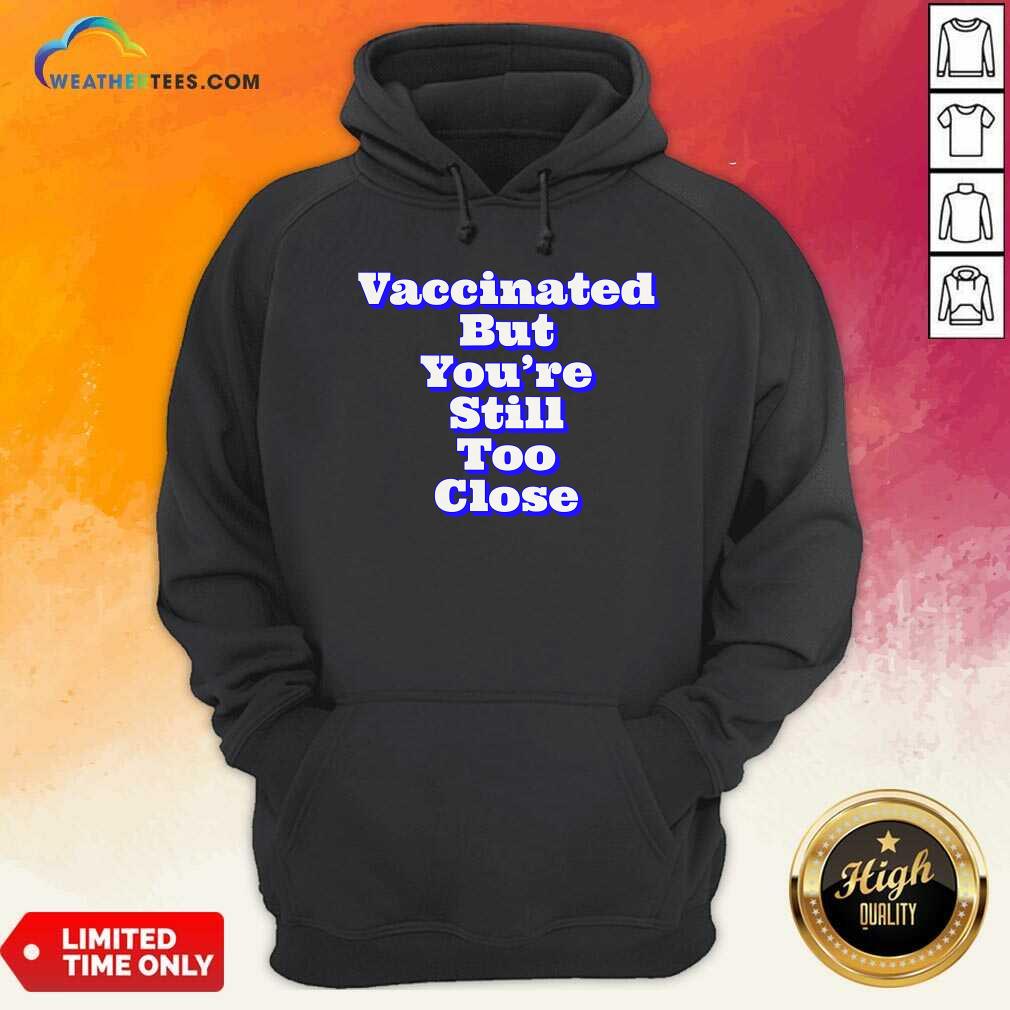Vaccinated But You’re Still Too Close Hoodie - Design By Weathertees.com