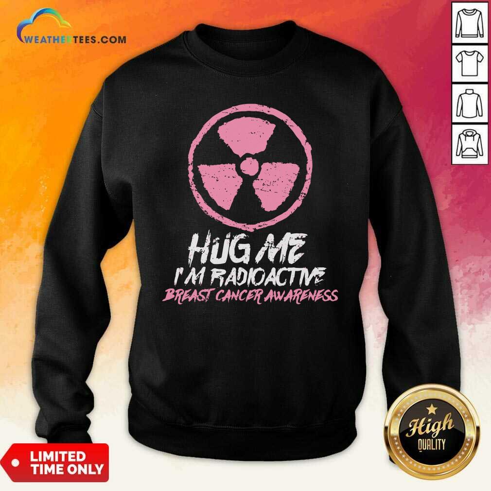 Hug Me I’m Radioactive Breast Cancer Awareness Pink Sweatshirt - Design By Weathertees.com