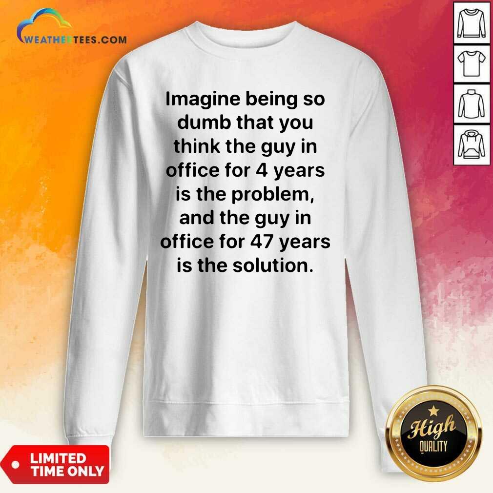 Imagine Being So Dumb That You Think The Guy In Office For 4 Years Is The Problem Sweatshirt - Design By Weathertees.com