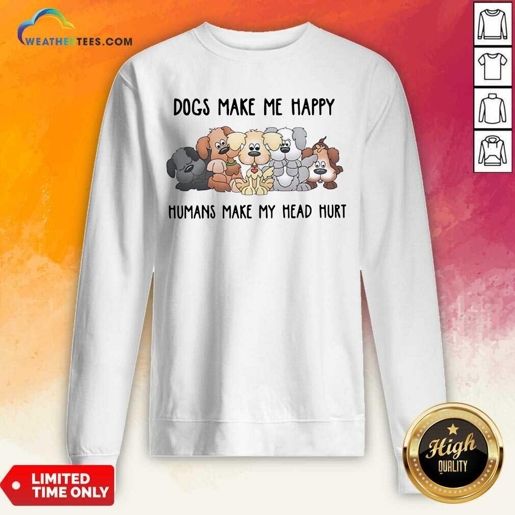  2021 Dogs Make Me Happy Humans Make My Head Hurt Sweatshirt - Design By Weathertees.com