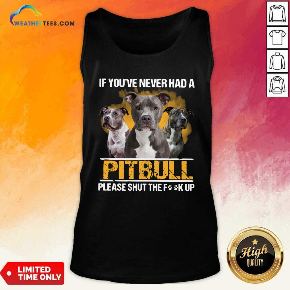 If Youve Never Had A Pitbull Please Shut The Fuck Up Tank Top - Design By Weathertees.com
