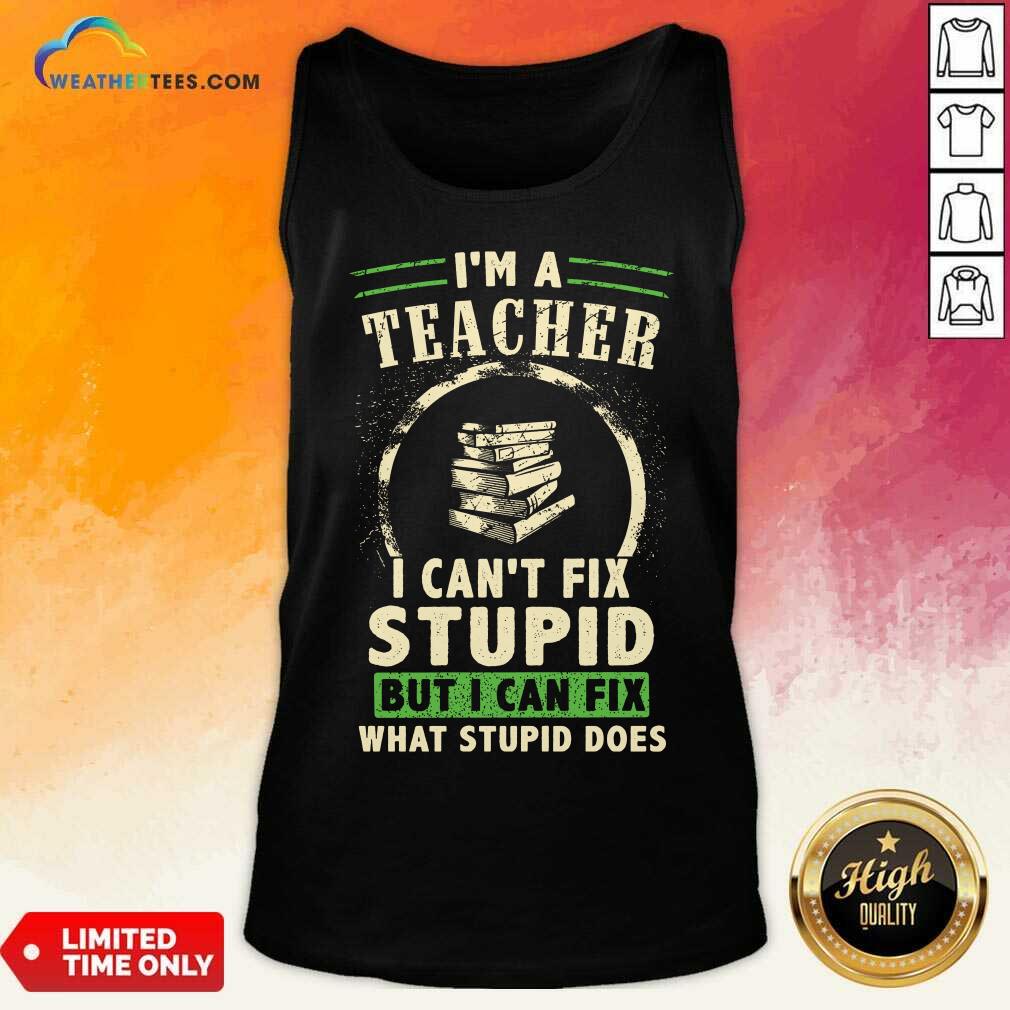 Top Im A Teacher I Cant Fix Stupid But I Can Fix What Stupid Does Tank Top