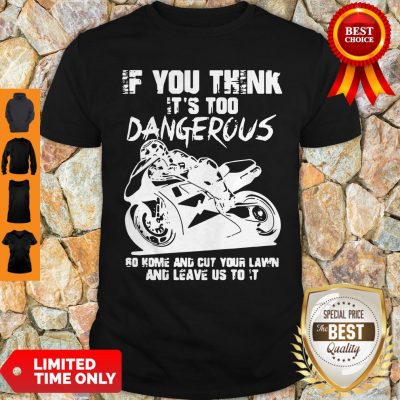 If You Think It’s Too Dangerous Go Home Shirt