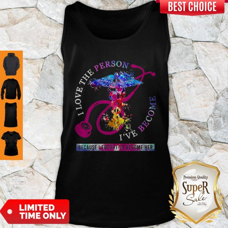 Nurse I Love The Person I’ve Become Because I Fought To Become Her Tank Top