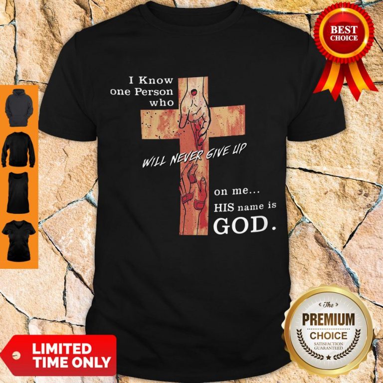 Hot I Know One Person Who Will Never Give Up On Me His Name Is God Shirt