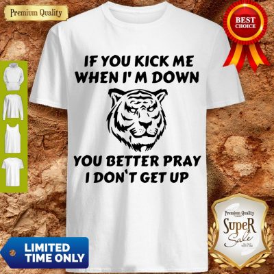 Top Tiger If You Kick Me When I Am Down You Better Pray I Don’t Get Up Shirt