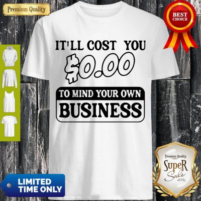 Premium It’ll Cost You $0.00 To Mind Your Own Business Shirt