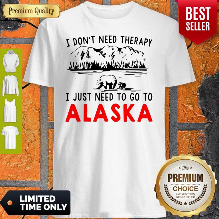 Nice I Don’t Need Therapy I Just Need To Go To Alaska Shirt