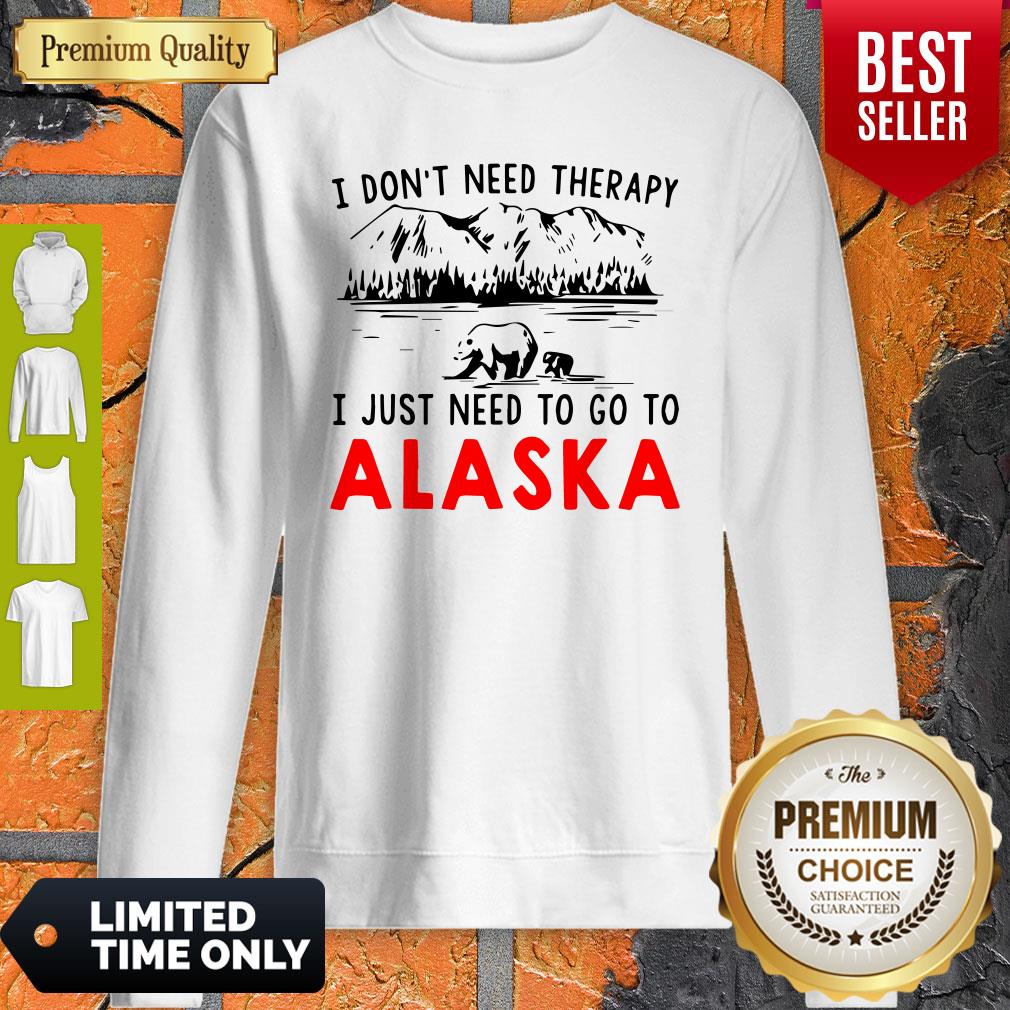 Nice I Don’t Need Therapy I Just Need To Go To Alaska Sweatshirt