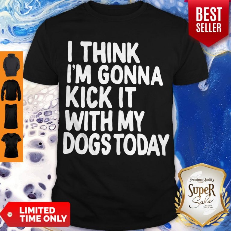 Nice I Think I'm Gonna Kick It With My Dogs Today Shirt