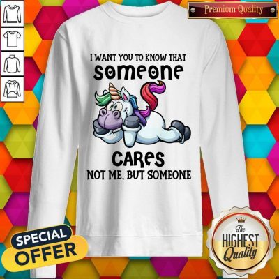 Awesome Unicorn I Want You To Know That Someone Cares Not Me But Someone Sweatshirt