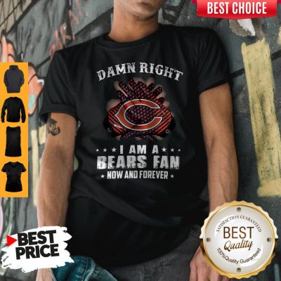 Funny Damn Right I Am A Bears Fan Now And Forever Shirt