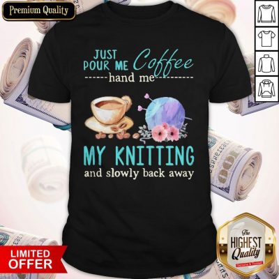 Funny Just Pour Me Coffee Hand Me My Knitting And Slowly Back Away Shirt