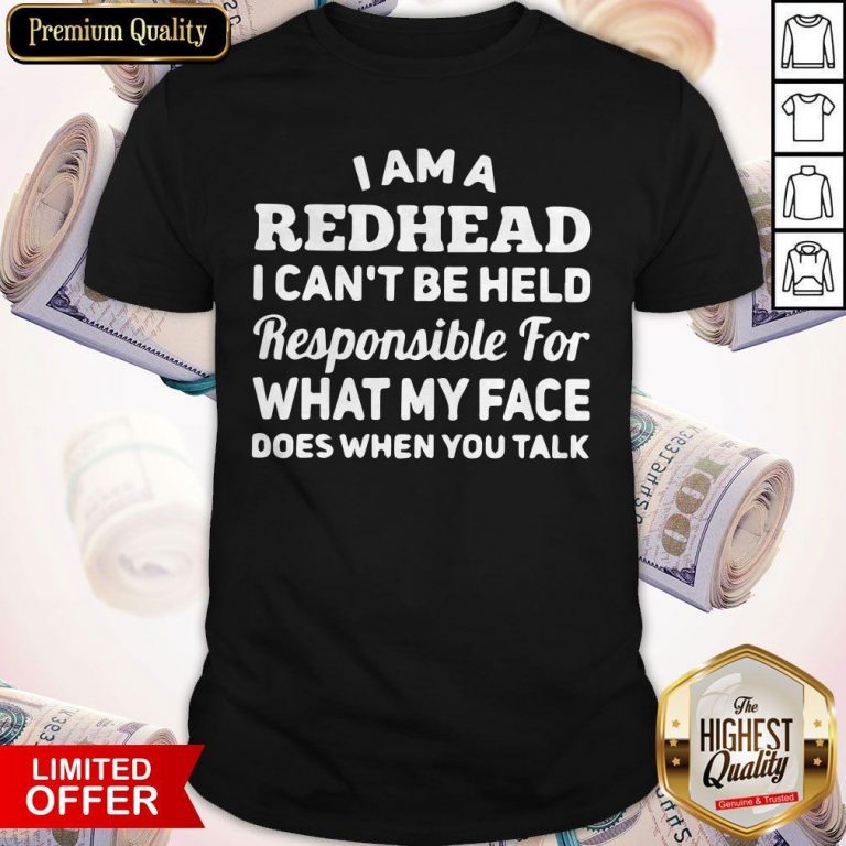 I Am A Redhead I Can’t Be Held Responsible For What My Face Does When You Talk Shirt