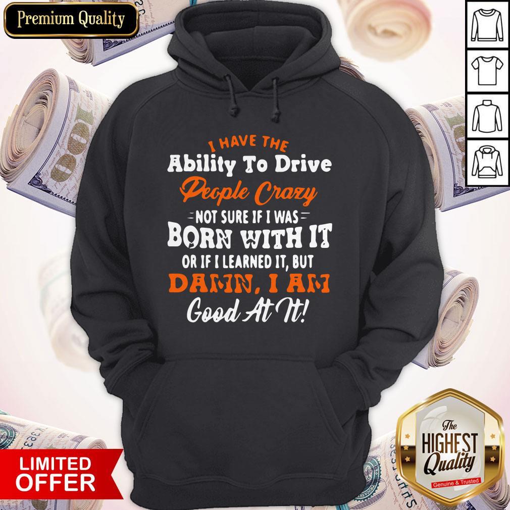 I Have The Ability To Drive People Crazy Not Sure If I Was Born With It Or If I Learned It But Damn I Am Good At It Hoodie