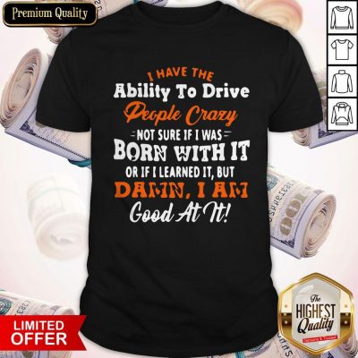 I Have The Ability To Drive People Crazy Not Sure If I Was Born With It Or If I Learned It But Damn I Am Good At It Sweatshirt