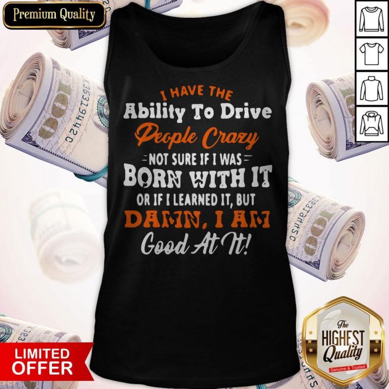 I Have The Ability To Drive People Crazy Not Sure If I Was Born With It Or If I Learned It But Damn I Am Good At It Tank Top