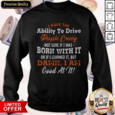 I Have The Ability To Drive People Crazy Not Sure If I Was Born With It Or If I Learned It But Damn I Am Good At It Sweatshirt