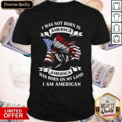 Nice I Was Not Born America Was Born On My Land I Am America Shirt