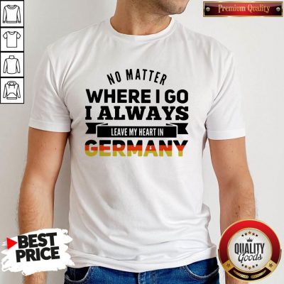 Nice No Matter Where I Go I Always Leave My Heart In Germany Shirt