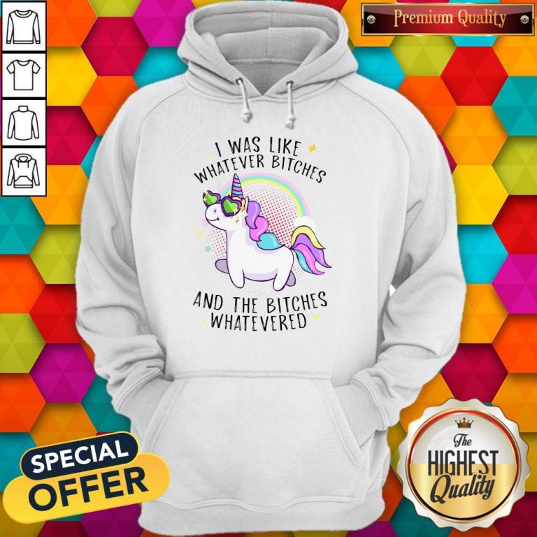 Nice Unicorn I Was Like Whatever Bitches And The Bitches Whatevered Hoodie