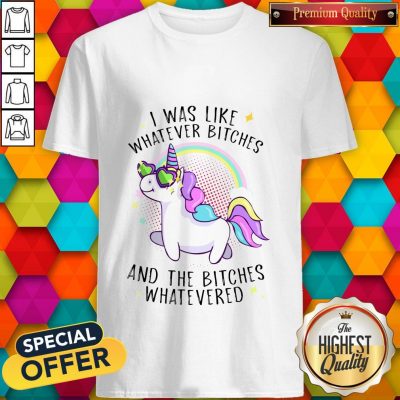 Nice Unicorn I Was Like Whatever Bitches And The Bitches Whatevered Shirt