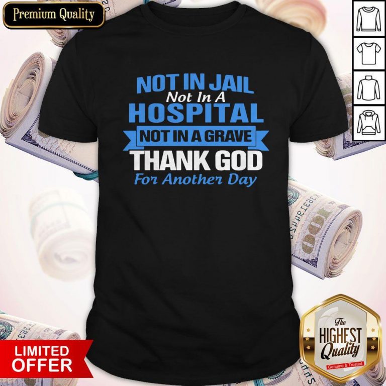 Premium Not In Jail Hospital Not In A Grave For Another Day Shirt