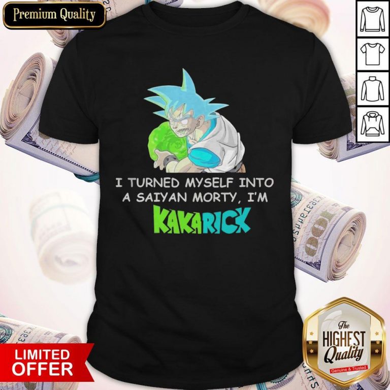 Top I Turned Myself Into A Saiyan Morty I’m Kakarick Shirt