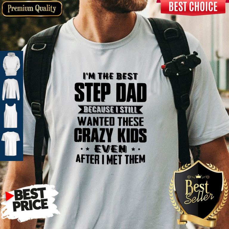 Top I’m The Best Step Dad Because I Still Wanted These Crazy Kids Even After I Met Them Shirt