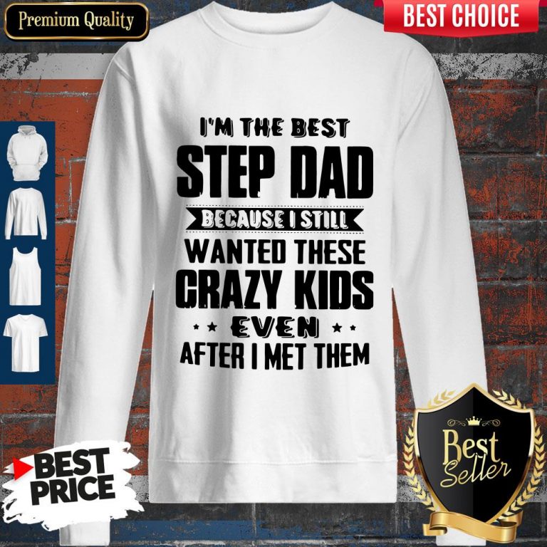 Top I’m The Best Step Dad Because I Still Wanted These Crazy Kids Even After I Met Them Sweatshirt