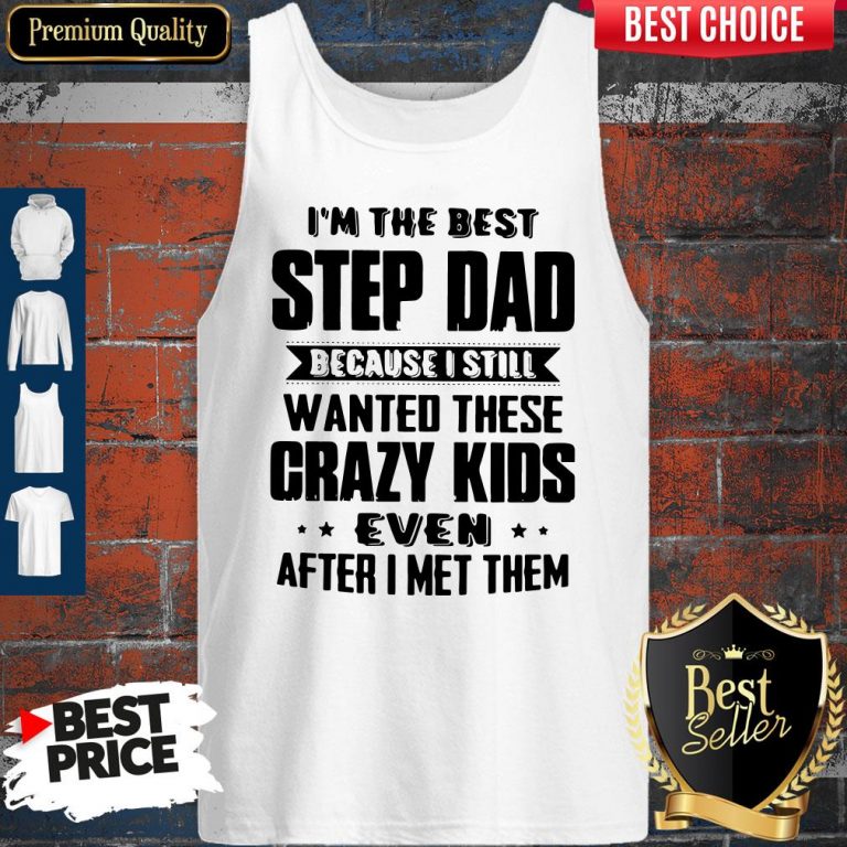 Top I’m The Best Step Dad Because I Still Wanted These Crazy Kids Even After I Met Them Tank Top