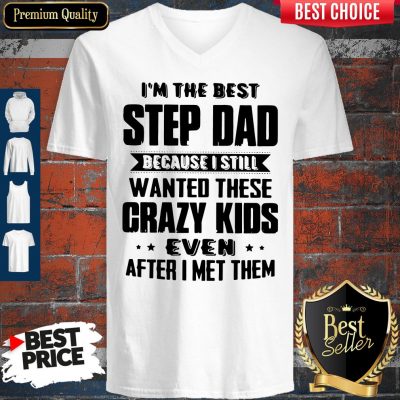 Top I’m The Best Step Dad Because I Still Wanted These Crazy Kids Even After I Met Them V-neck