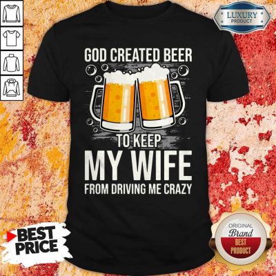 God Created Beer To Keep My Wife From Driving Me Crazy Shirt