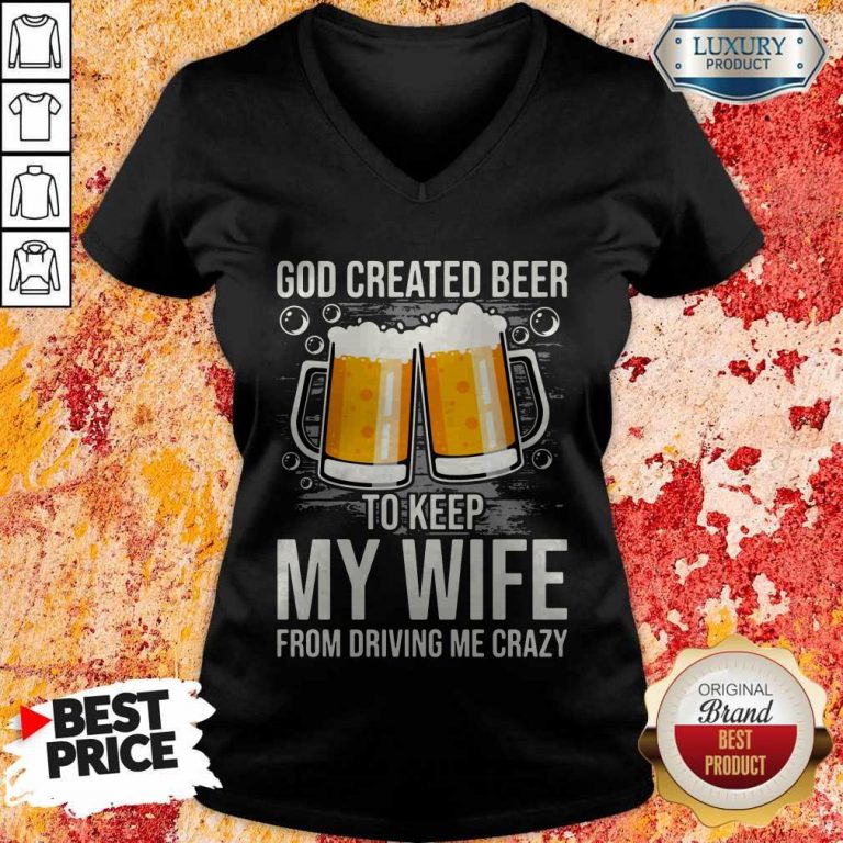 God Created Beer To Keep My Wife From Driving Me Crazy V-neck