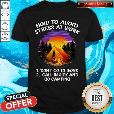 How To Avoid Stress At Work Don’t Go To Work Call In Sick And Go Camping Shirt